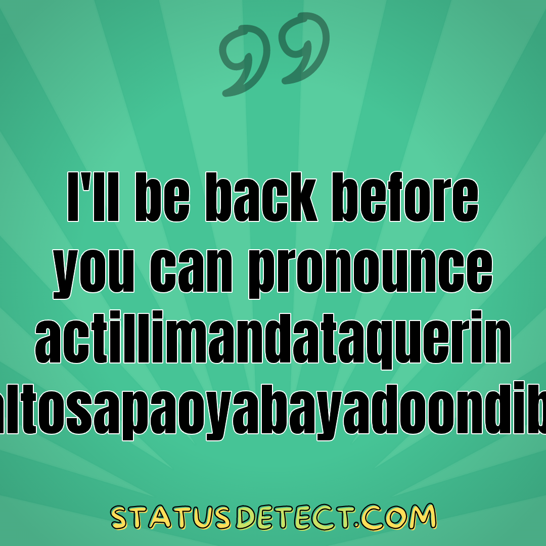 I'll be back before you can pronounce actillimandataquerin altosapaoyabayadoondib! - Status Detect